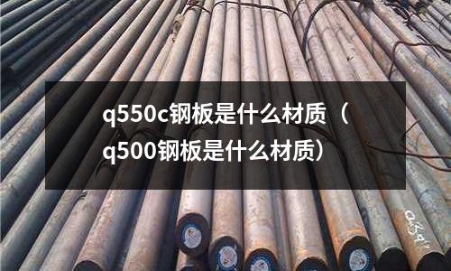 q550c鋼板是什么材質(zhì)(q500鋼板是什么材質(zhì))