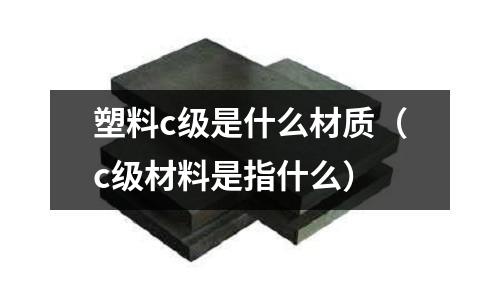 塑料c級是什么材質(zhì)(c級材料是指什么)