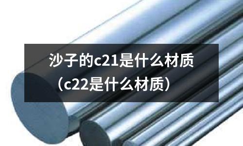 沙子的c21是什么材質(c22是什么材質)