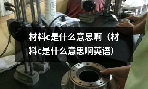 材料c是什么意思?。ú牧蟘是什么意思啊英語）