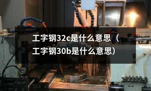 工字鋼32c是什么意思（工字鋼30b是什么意思）