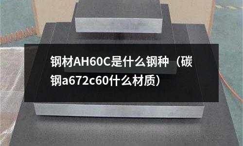 鋼材AH60C是什么鋼種(碳鋼a672c60什么材質)