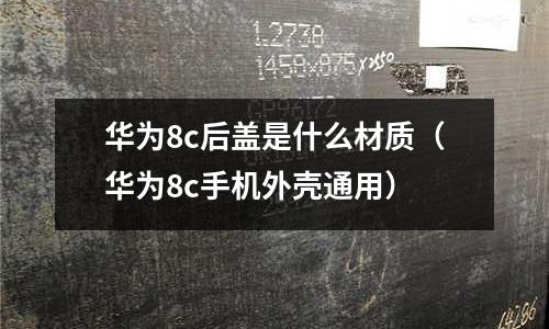 華為8c后蓋是什么材質(zhì)（華為8c手機外殼通用）