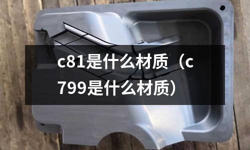 c81是什么材質(c799是什么材質)