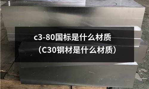c3-80國標(biāo)是什么材質(zhì)(C30鋼材是什么材質(zhì))