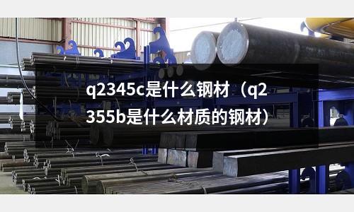 q2345c是什么鋼材(q2355b是什么材質的鋼材)