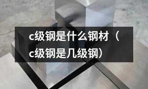 c級鋼是什么鋼材(c級鋼是幾級鋼)