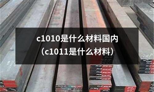 c1010是什么材料國內(nèi)(c1011是什么材料)