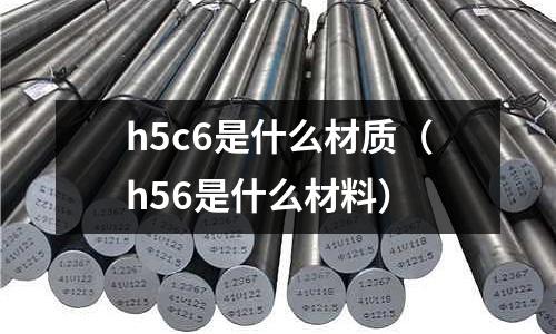 h5c6是什么材質(zhì)(h56是什么材料)