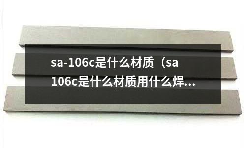 sa-106c是什么材質(zhì)（sa106c是什么材質(zhì)用什么焊絲）