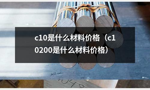 c10是什么材料價格(c10200是什么材料價格)