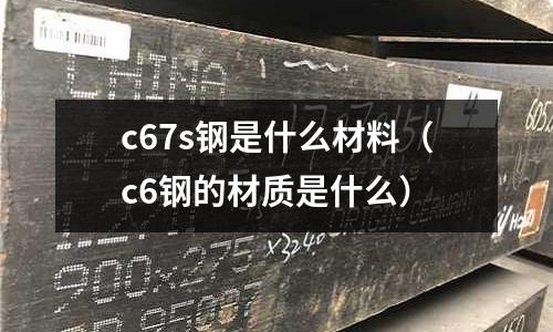 c67s鋼是什么材料(c6鋼的材質(zhì)是什么)