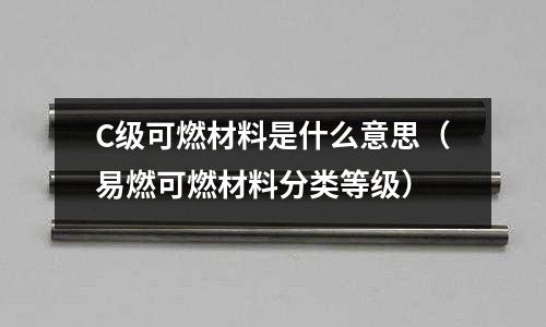 C級可燃材料是什么意思(易燃可燃材料分類等級)