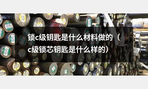 鎖c級鑰匙是什么材料做的（c級鎖芯鑰匙是什么樣的）