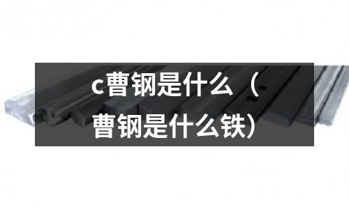 c曹鋼是什么(曹鋼是什么鐵)