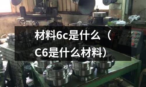 材料6c是什么(C6是什么材料)