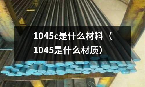 1045c是什么材料(1045是什么材質(zhì))