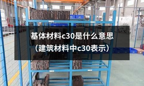 基體材料c30是什么意思（建筑材料中c30表示）
