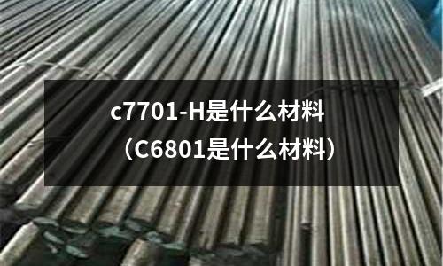 c7701-H是什么材料（C6801是什么材料）