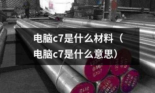電腦c7是什么材料（電腦c7是什么意思）