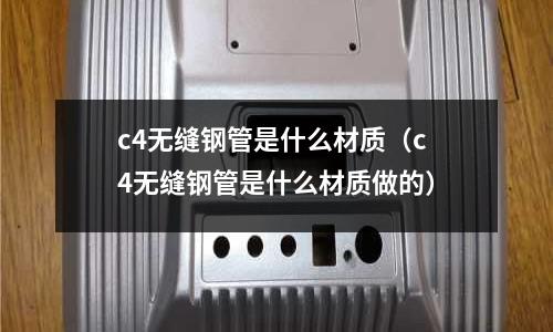 c4無縫鋼管是什么材質(c4無縫鋼管是什么材質做的)