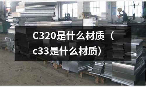 C320是什么材質(c33是什么材質)