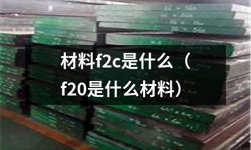 材料f2c是什么(f20是什么材料)