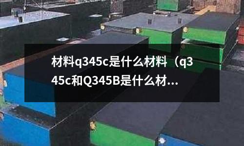 材料q345c是什么材料(q345c和Q345B是什么材質)