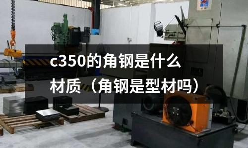 c350的角鋼是什么材質(zhì)(角鋼是型材嗎)