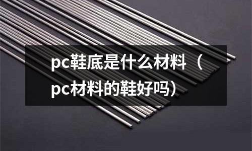 pc鞋底是什么材料(pc材料的鞋好嗎)