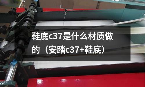 鞋底c37是什么材質做的(安踏c37+鞋底)
