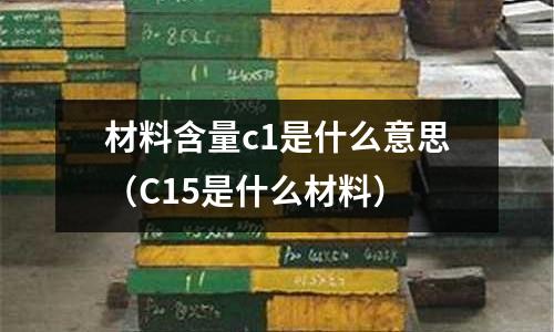 材料含量c1是什么意思(C15是什么材料)
