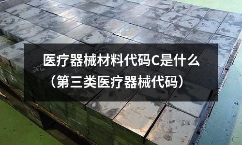 醫療器械材料代碼C是什么(第三類醫療器械代碼)