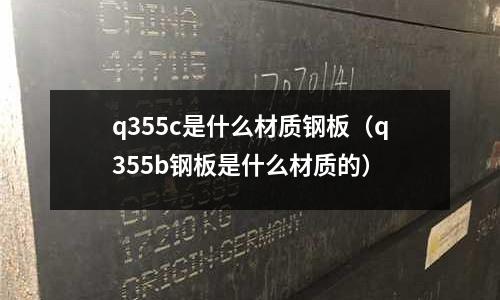 q355c是什么材質鋼板(q355b鋼板是什么材質的)