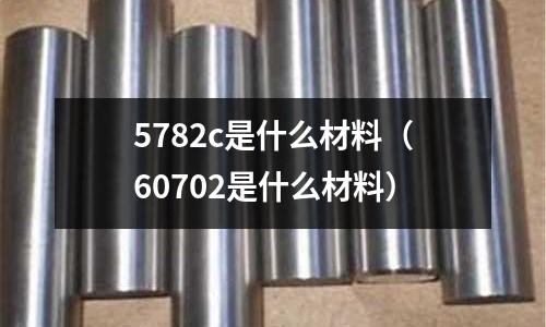 5782c是什么材料(60702是什么材料)