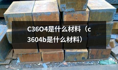 C36O4是什么材料(c3604b是什么材料)