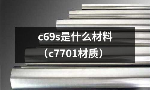 c69s是什么材料(c7701材質(zhì))