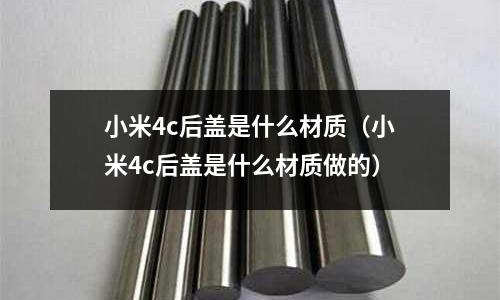 小米4c后蓋是什么材質(小米4c后蓋是什么材質做的)