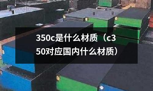350c是什么材質(c350對應國內什么材質)