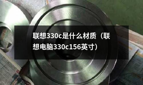 聯想330c是什么材質(聯想電腦330c156英寸)