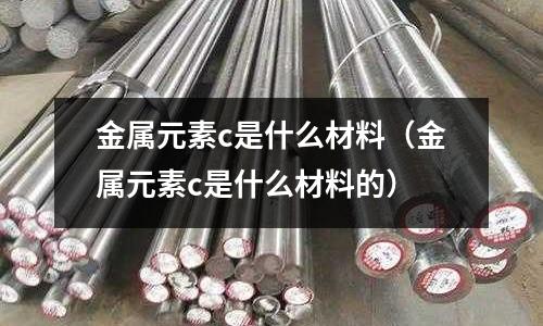 金屬元素c是什么材料(金屬元素c是什么材料的)