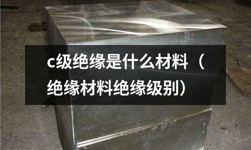 c級絕緣是什么材料(絕緣材料絕緣級別)
