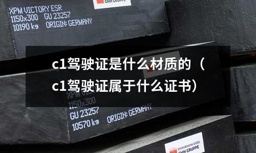 c1駕駛證是什么材質(zhì)的(c1駕駛證屬于什么證書)