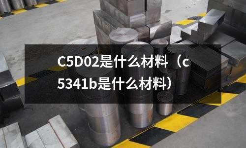 C5D02是什么材料（c5341b是什么材料）
