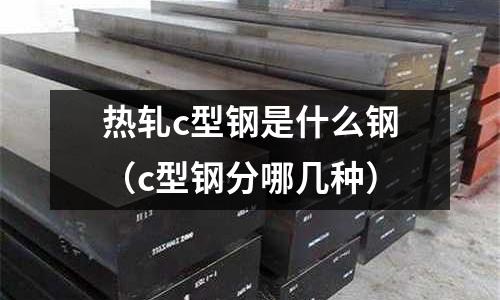 熱軋c型鋼是什么鋼（c型鋼分哪幾種）