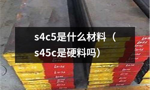 s4c5是什么材料（s45c是硬料嗎）