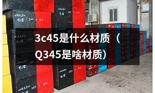 3c45是什么材質(zhì)(Q345是啥材質(zhì))