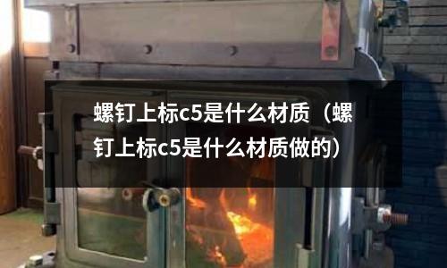 螺釘上標c5是什么材質(zhì)(螺釘上標c5是什么材質(zhì)做的)