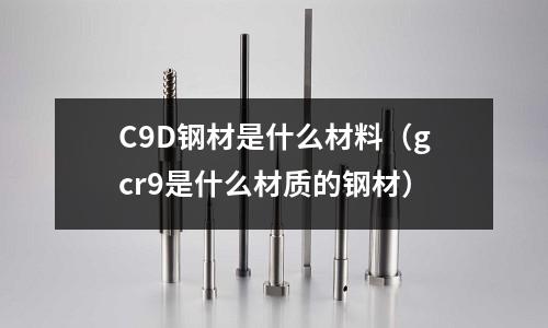 C9D鋼材是什么材料(gcr9是什么材質的鋼材)