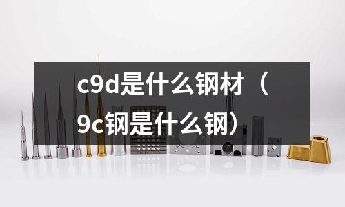 c9d是什么鋼材(9c鋼是什么鋼)